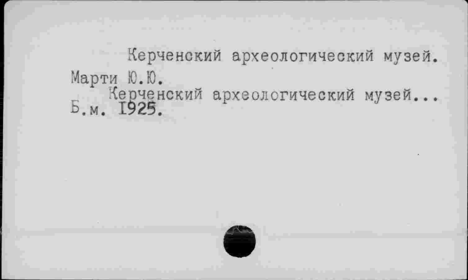 ﻿Керченский археологический музей. Марти Ю.Ю.
Керченский археологический музей...
Ь.м. 1925.